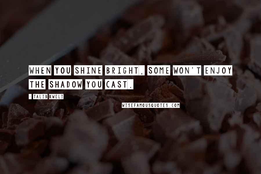 Talib Kweli Quotes: When you shine bright, some won't enjoy the shadow you cast.