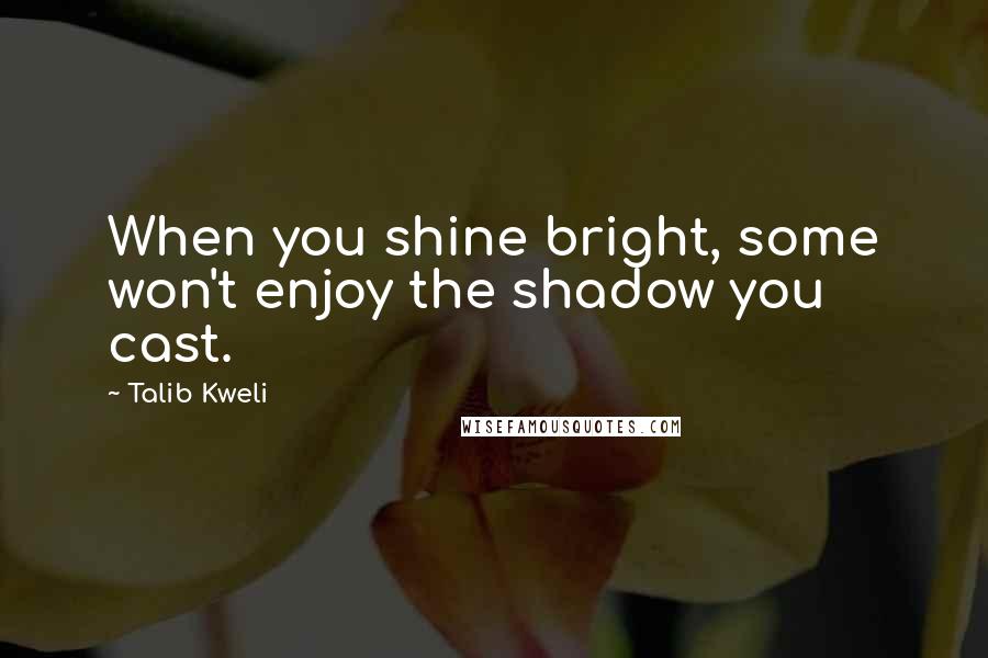 Talib Kweli Quotes: When you shine bright, some won't enjoy the shadow you cast.