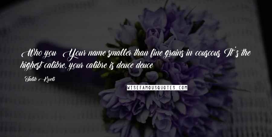 Talib Kweli Quotes: Who you? Your name smaller than fine grains in couscous It's the highest calibre, your calibre is deuce deuce