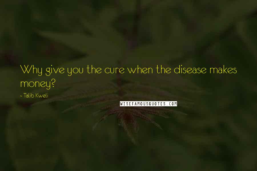 Talib Kweli Quotes: Why give you the cure when the disease makes money?