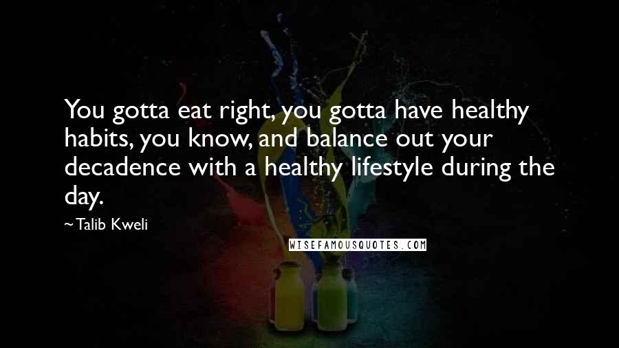 Talib Kweli Quotes: You gotta eat right, you gotta have healthy habits, you know, and balance out your decadence with a healthy lifestyle during the day.