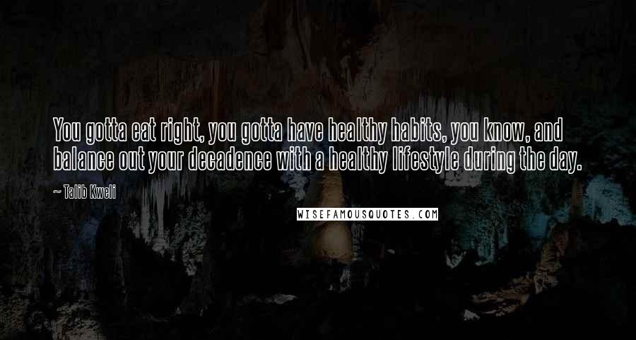 Talib Kweli Quotes: You gotta eat right, you gotta have healthy habits, you know, and balance out your decadence with a healthy lifestyle during the day.