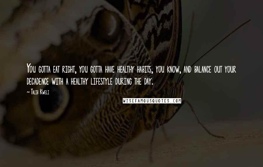 Talib Kweli Quotes: You gotta eat right, you gotta have healthy habits, you know, and balance out your decadence with a healthy lifestyle during the day.