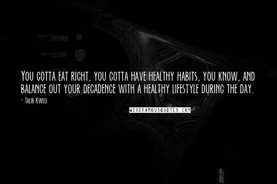 Talib Kweli Quotes: You gotta eat right, you gotta have healthy habits, you know, and balance out your decadence with a healthy lifestyle during the day.