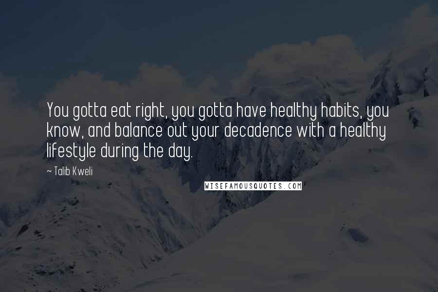 Talib Kweli Quotes: You gotta eat right, you gotta have healthy habits, you know, and balance out your decadence with a healthy lifestyle during the day.