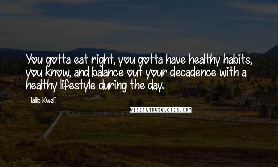 Talib Kweli Quotes: You gotta eat right, you gotta have healthy habits, you know, and balance out your decadence with a healthy lifestyle during the day.