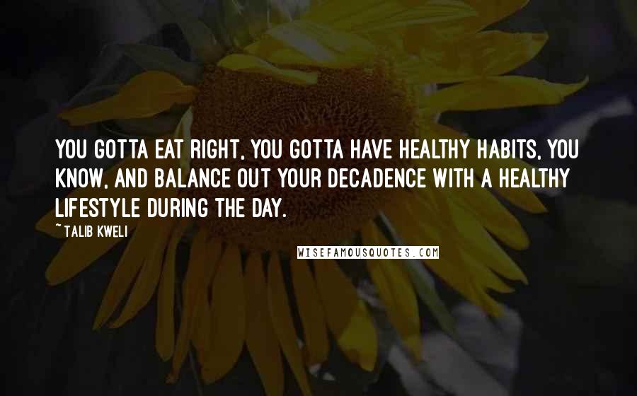 Talib Kweli Quotes: You gotta eat right, you gotta have healthy habits, you know, and balance out your decadence with a healthy lifestyle during the day.