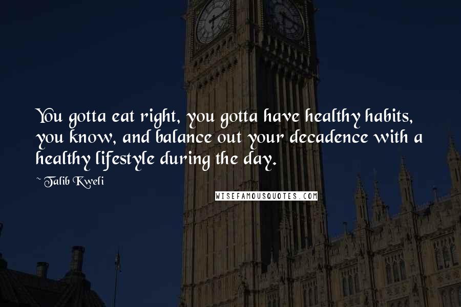 Talib Kweli Quotes: You gotta eat right, you gotta have healthy habits, you know, and balance out your decadence with a healthy lifestyle during the day.