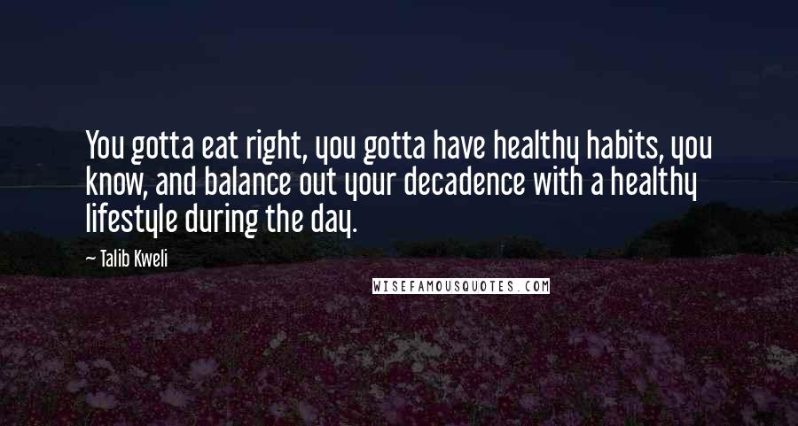 Talib Kweli Quotes: You gotta eat right, you gotta have healthy habits, you know, and balance out your decadence with a healthy lifestyle during the day.