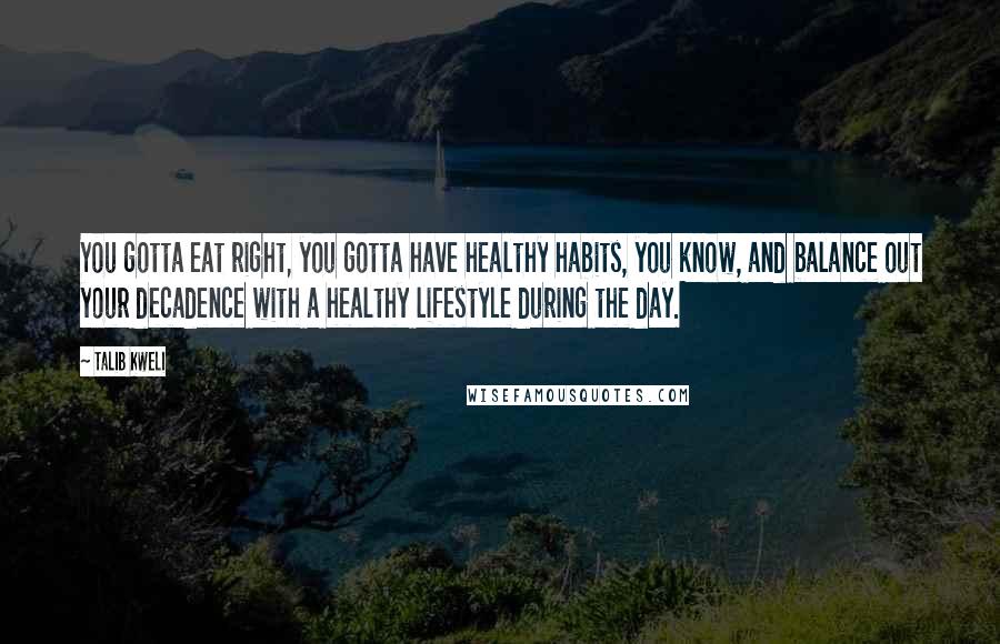 Talib Kweli Quotes: You gotta eat right, you gotta have healthy habits, you know, and balance out your decadence with a healthy lifestyle during the day.