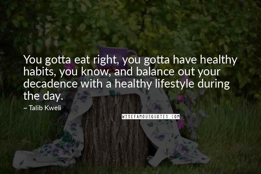 Talib Kweli Quotes: You gotta eat right, you gotta have healthy habits, you know, and balance out your decadence with a healthy lifestyle during the day.