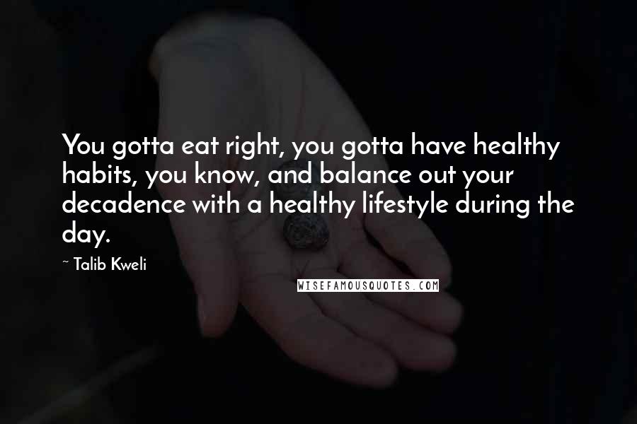 Talib Kweli Quotes: You gotta eat right, you gotta have healthy habits, you know, and balance out your decadence with a healthy lifestyle during the day.