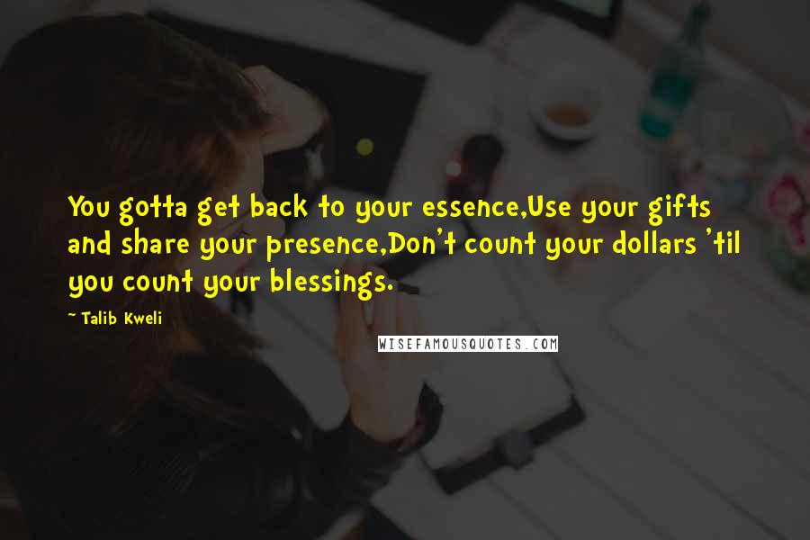 Talib Kweli Quotes: You gotta get back to your essence,Use your gifts and share your presence,Don't count your dollars 'til you count your blessings.