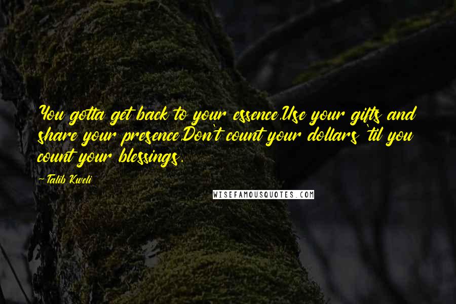 Talib Kweli Quotes: You gotta get back to your essence,Use your gifts and share your presence,Don't count your dollars 'til you count your blessings.