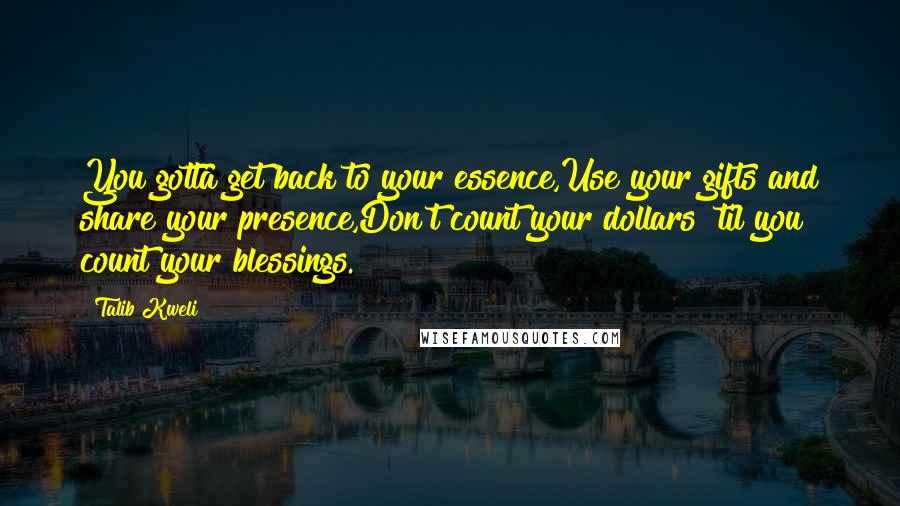 Talib Kweli Quotes: You gotta get back to your essence,Use your gifts and share your presence,Don't count your dollars 'til you count your blessings.