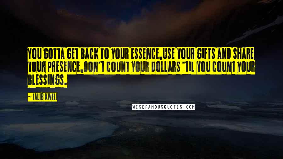 Talib Kweli Quotes: You gotta get back to your essence,Use your gifts and share your presence,Don't count your dollars 'til you count your blessings.