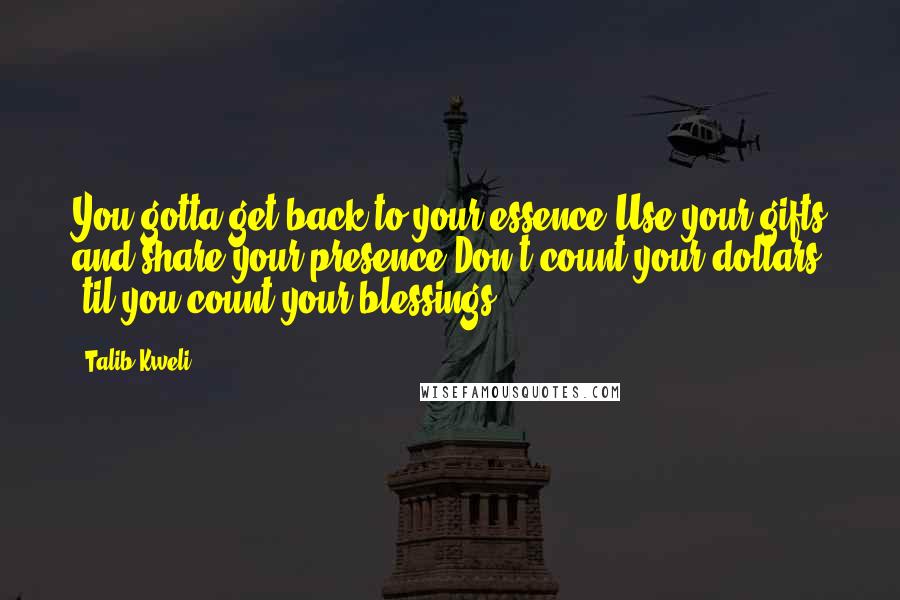 Talib Kweli Quotes: You gotta get back to your essence,Use your gifts and share your presence,Don't count your dollars 'til you count your blessings.