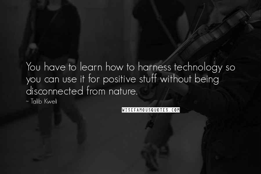 Talib Kweli Quotes: You have to learn how to harness technology so you can use it for positive stuff without being disconnected from nature.