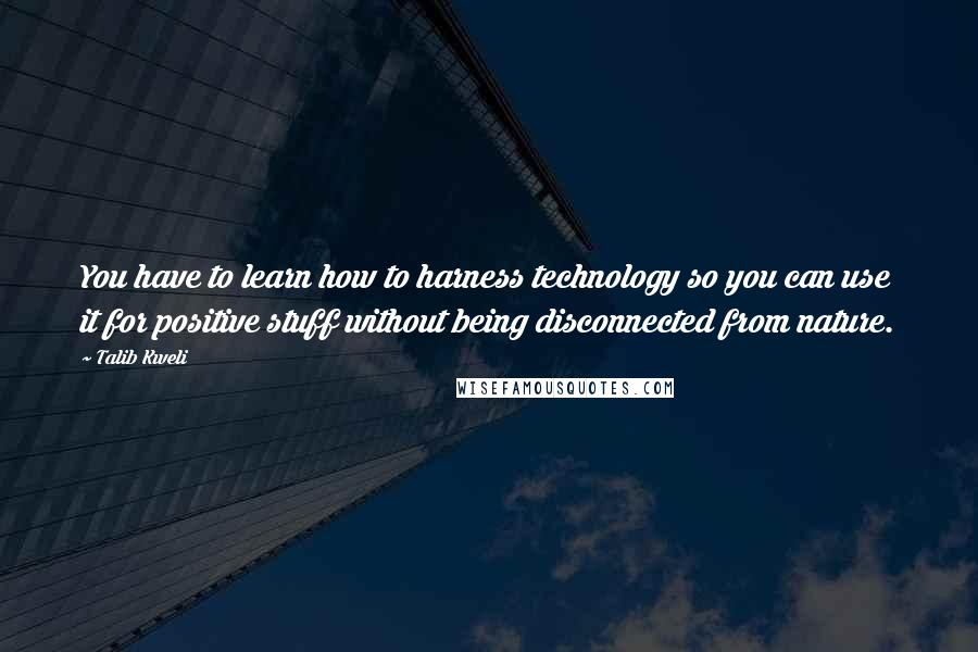 Talib Kweli Quotes: You have to learn how to harness technology so you can use it for positive stuff without being disconnected from nature.