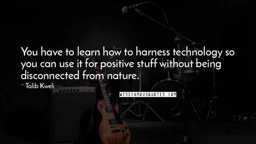 Talib Kweli Quotes: You have to learn how to harness technology so you can use it for positive stuff without being disconnected from nature.