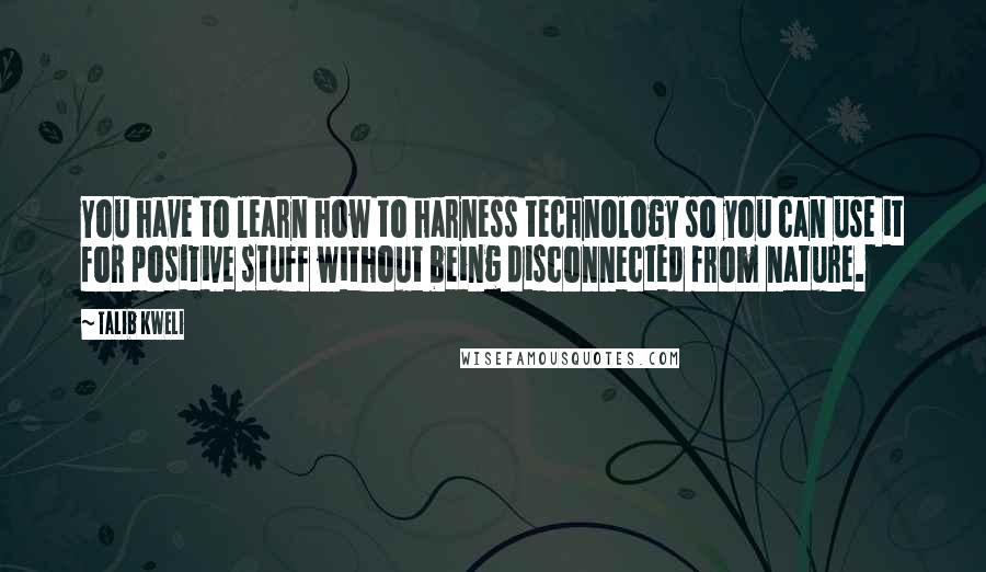 Talib Kweli Quotes: You have to learn how to harness technology so you can use it for positive stuff without being disconnected from nature.