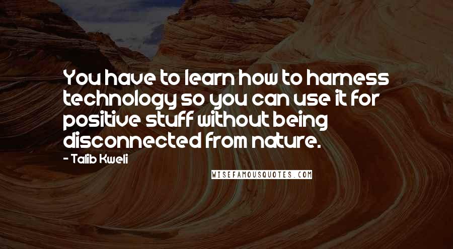 Talib Kweli Quotes: You have to learn how to harness technology so you can use it for positive stuff without being disconnected from nature.