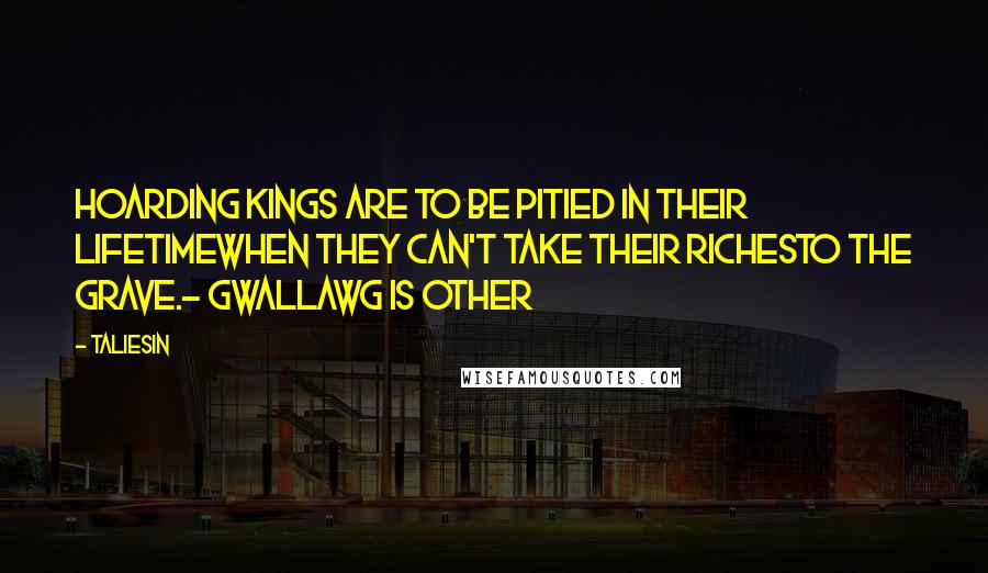 Taliesin Quotes: Hoarding kings are to be pitied in their lifetimewhen they can't take their richesto the grave.- Gwallawg is Other
