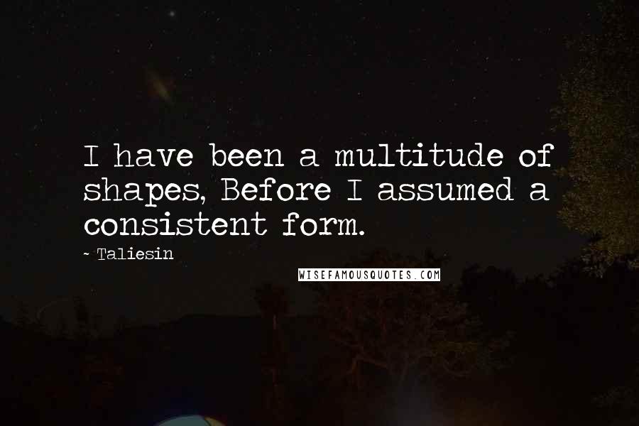 Taliesin Quotes: I have been a multitude of shapes, Before I assumed a consistent form.