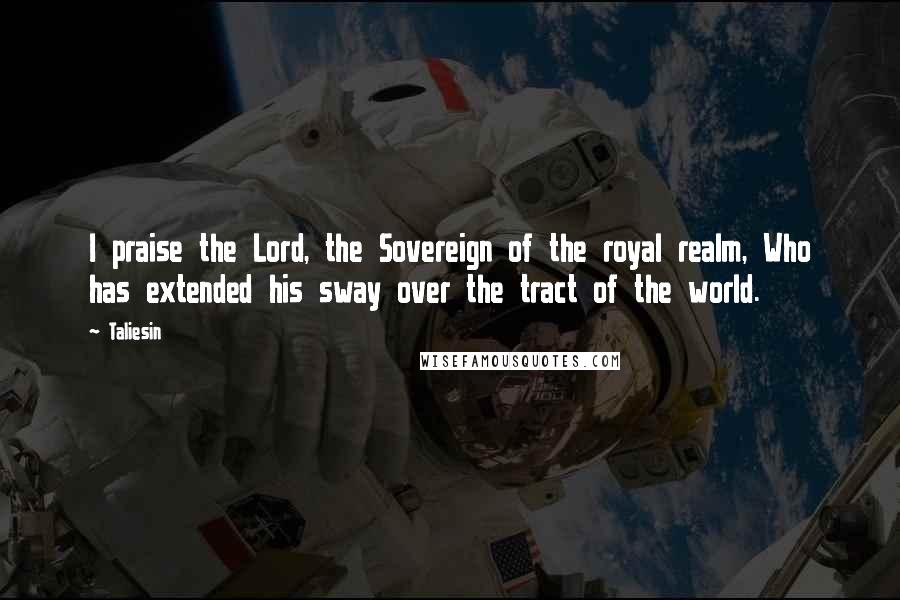 Taliesin Quotes: I praise the Lord, the Sovereign of the royal realm, Who has extended his sway over the tract of the world.
