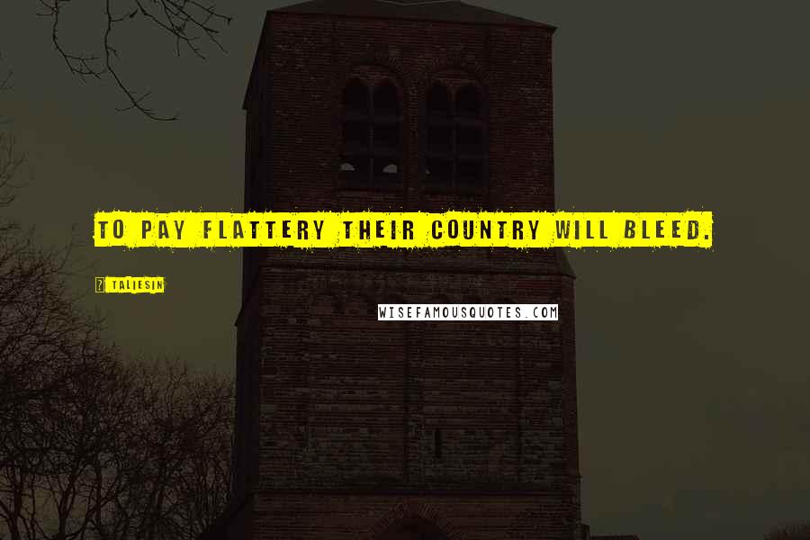 Taliesin Quotes: To pay flattery their country will bleed.