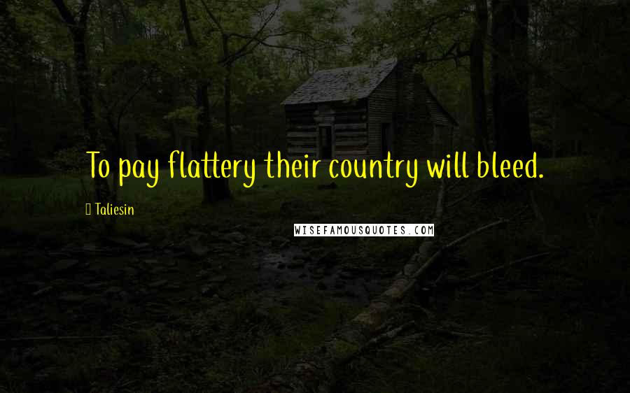 Taliesin Quotes: To pay flattery their country will bleed.