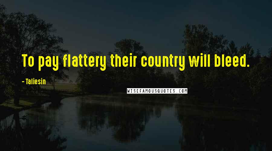 Taliesin Quotes: To pay flattery their country will bleed.
