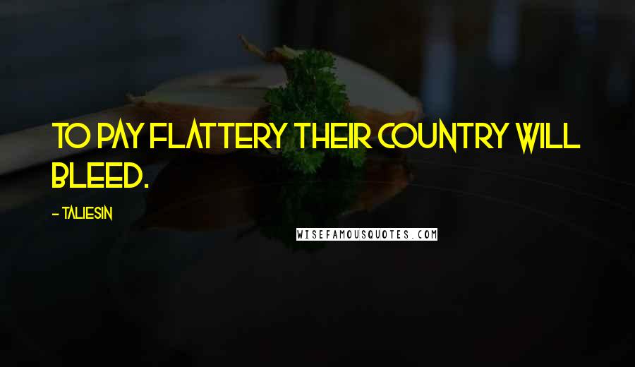 Taliesin Quotes: To pay flattery their country will bleed.