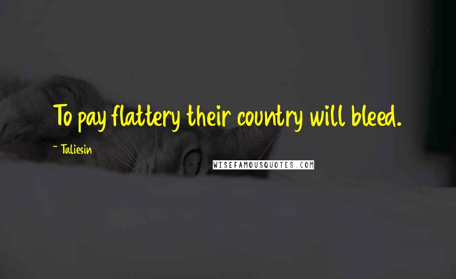 Taliesin Quotes: To pay flattery their country will bleed.