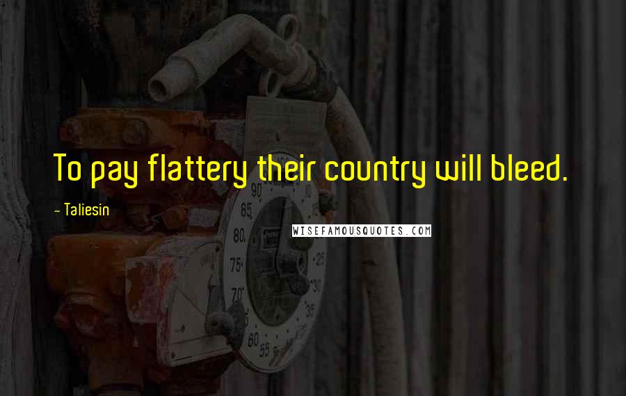 Taliesin Quotes: To pay flattery their country will bleed.