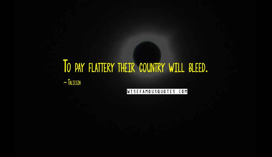 Taliesin Quotes: To pay flattery their country will bleed.