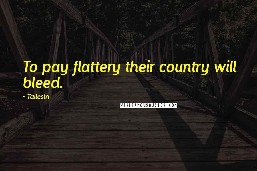 Taliesin Quotes: To pay flattery their country will bleed.