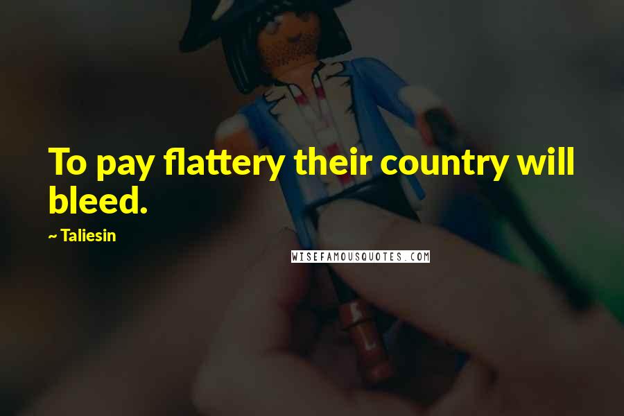 Taliesin Quotes: To pay flattery their country will bleed.