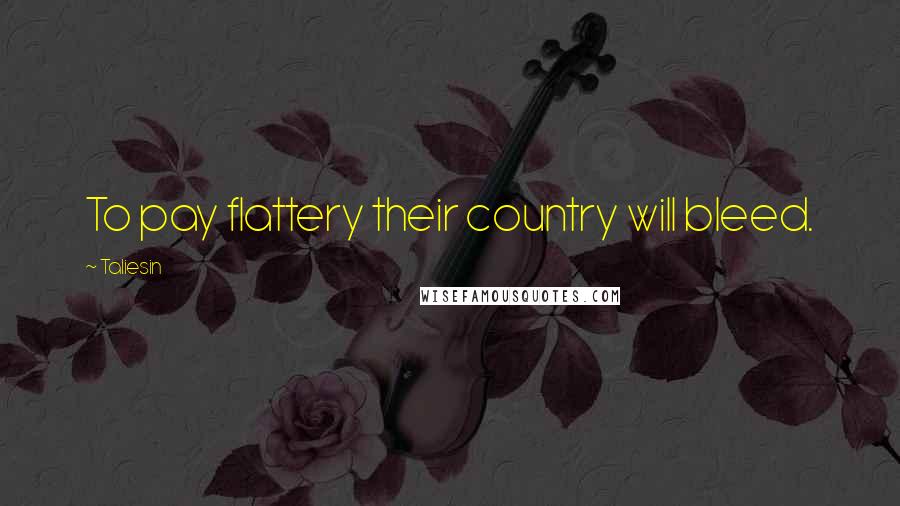 Taliesin Quotes: To pay flattery their country will bleed.