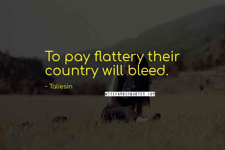 Taliesin Quotes: To pay flattery their country will bleed.