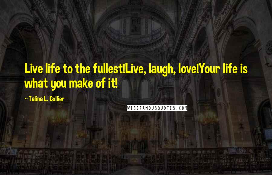 Talina L. Collier Quotes: Live life to the fullest!Live, laugh, love!Your life is what you make of it!