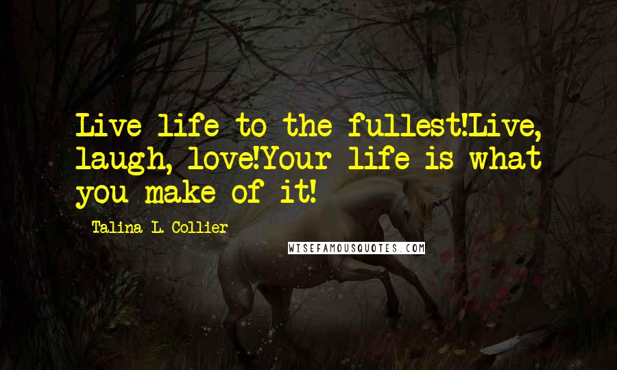 Talina L. Collier Quotes: Live life to the fullest!Live, laugh, love!Your life is what you make of it!