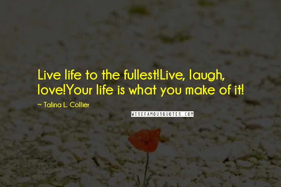 Talina L. Collier Quotes: Live life to the fullest!Live, laugh, love!Your life is what you make of it!