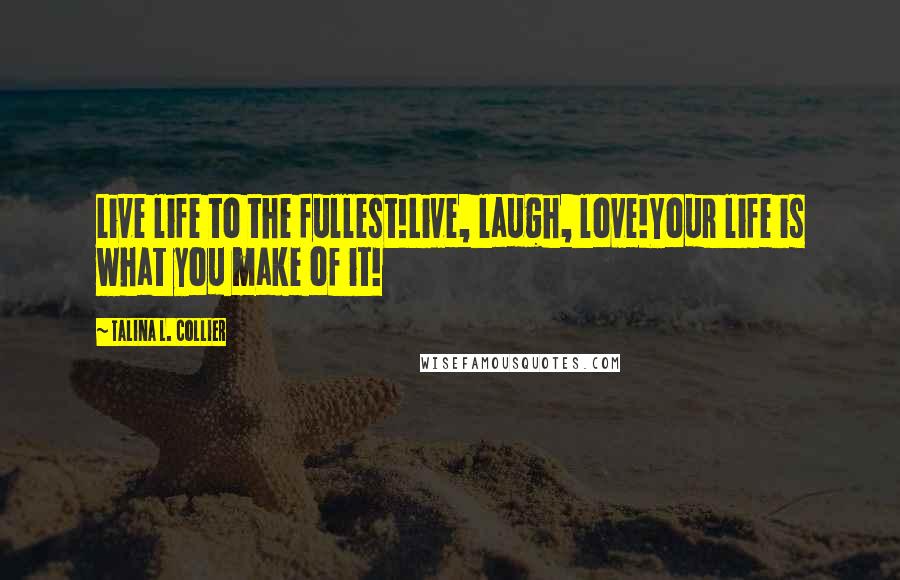 Talina L. Collier Quotes: Live life to the fullest!Live, laugh, love!Your life is what you make of it!