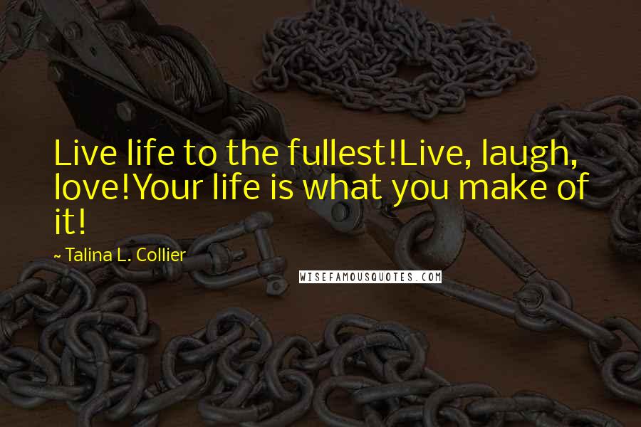 Talina L. Collier Quotes: Live life to the fullest!Live, laugh, love!Your life is what you make of it!