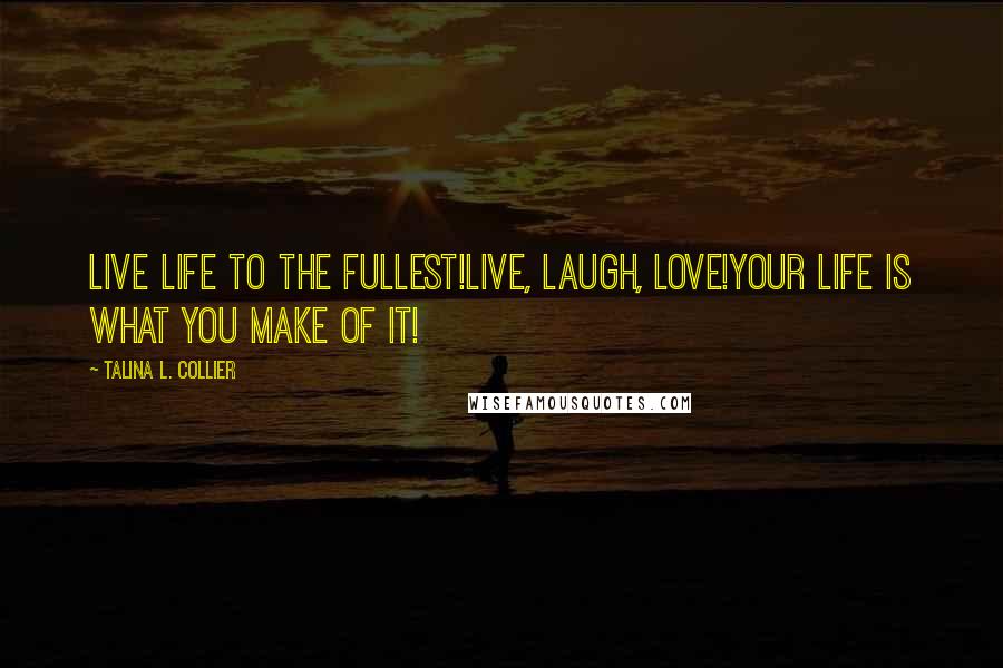 Talina L. Collier Quotes: Live life to the fullest!Live, laugh, love!Your life is what you make of it!