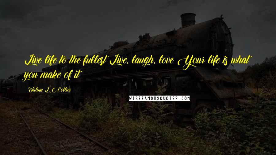 Talina L. Collier Quotes: Live life to the fullest!Live, laugh, love!Your life is what you make of it!