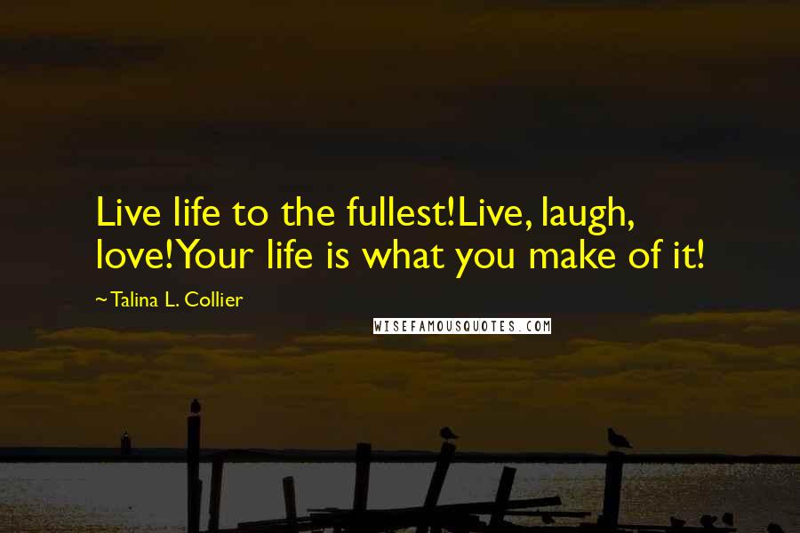 Talina L. Collier Quotes: Live life to the fullest!Live, laugh, love!Your life is what you make of it!