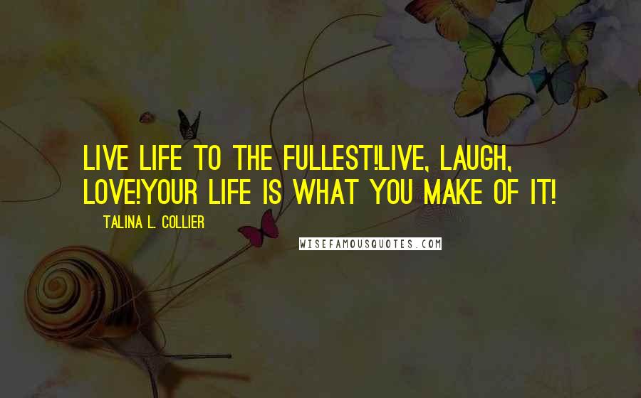 Talina L. Collier Quotes: Live life to the fullest!Live, laugh, love!Your life is what you make of it!