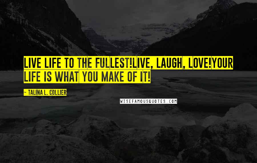 Talina L. Collier Quotes: Live life to the fullest!Live, laugh, love!Your life is what you make of it!